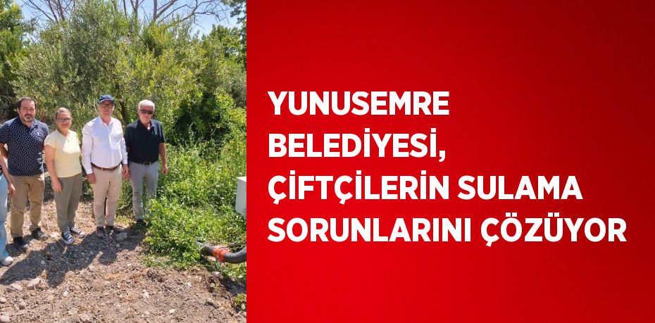 YUNUSEMRE BELEDİYESİ, ÇİFTÇİLERİN SULAMA SORUNLARINI ÇÖZÜYOR