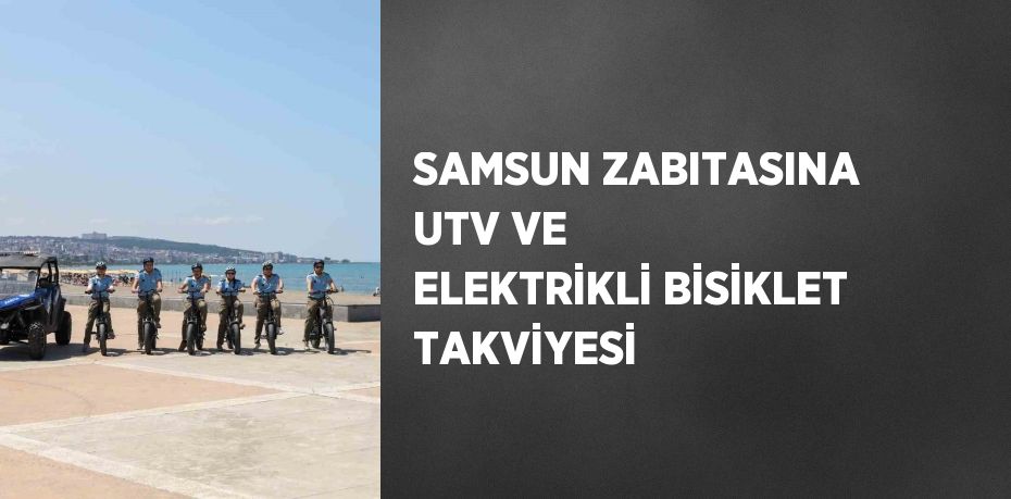 SAMSUN ZABITASINA UTV VE ELEKTRİKLİ BİSİKLET TAKVİYESİ