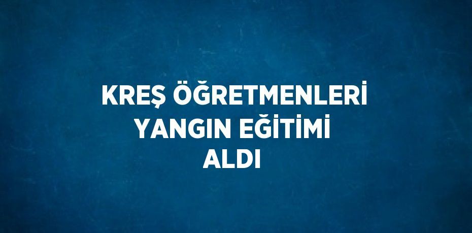 KREŞ ÖĞRETMENLERİ YANGIN EĞİTİMİ ALDI