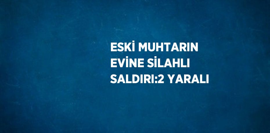 ESKİ MUHTARIN EVİNE SİLAHLI SALDIRI:2 YARALI