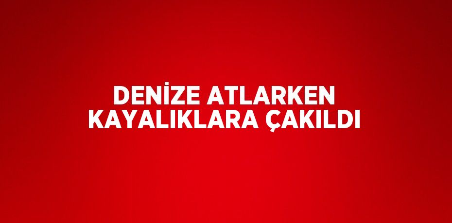DENİZE ATLARKEN KAYALIKLARA ÇAKILDI