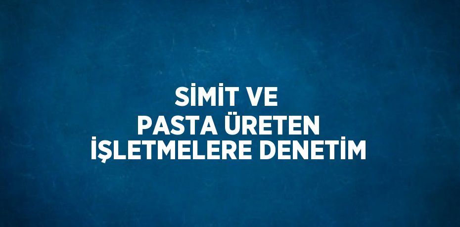 SİMİT VE PASTA ÜRETEN İŞLETMELERE DENETİM