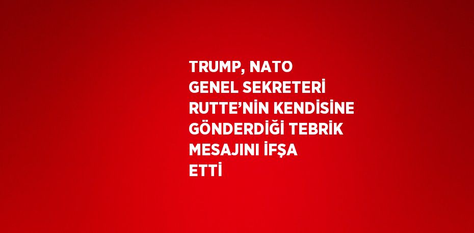 TRUMP, NATO GENEL SEKRETERİ RUTTE’NİN KENDİSİNE GÖNDERDİĞİ TEBRİK MESAJINI İFŞA ETTİ