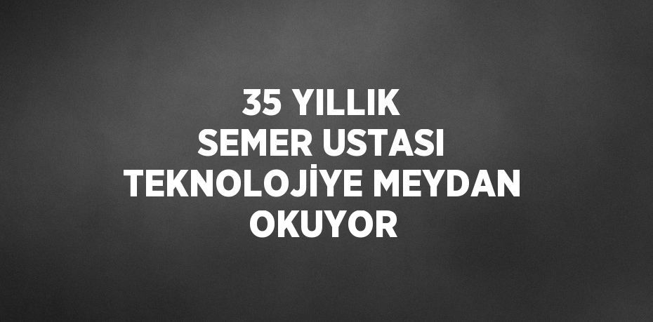 35 YILLIK SEMER USTASI TEKNOLOJİYE MEYDAN OKUYOR
