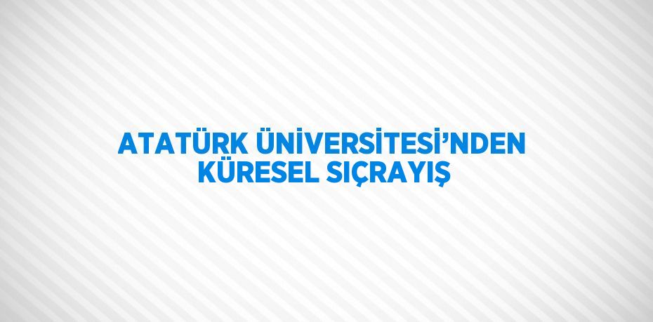 ATATÜRK ÜNİVERSİTESİ’NDEN KÜRESEL SIÇRAYIŞ