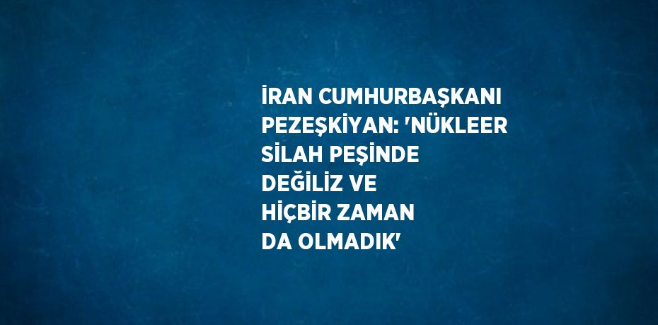 İRAN CUMHURBAŞKANI PEZEŞKİYAN: 'NÜKLEER SİLAH PEŞİNDE DEĞİLİZ VE HİÇBİR ZAMAN DA OLMADIK'