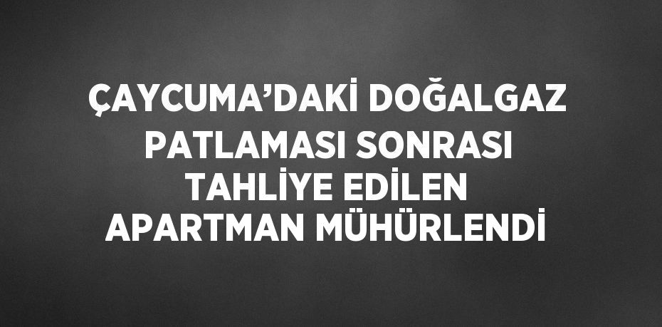 ÇAYCUMA’DAKİ DOĞALGAZ PATLAMASI SONRASI TAHLİYE EDİLEN APARTMAN MÜHÜRLENDİ