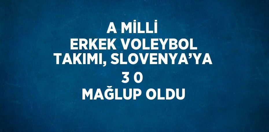 A MİLLİ ERKEK VOLEYBOL TAKIMI, SLOVENYA’YA 3 0 MAĞLUP OLDU
