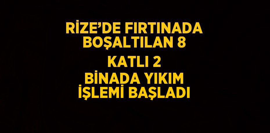 RİZE’DE FIRTINADA BOŞALTILAN 8 KATLI 2 BİNADA YIKIM İŞLEMİ BAŞLADI