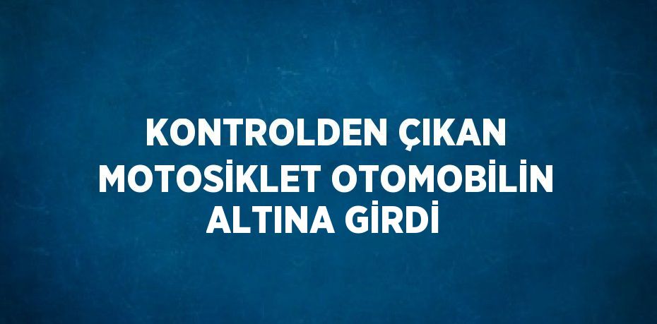 KONTROLDEN ÇIKAN MOTOSİKLET OTOMOBİLİN ALTINA GİRDİ