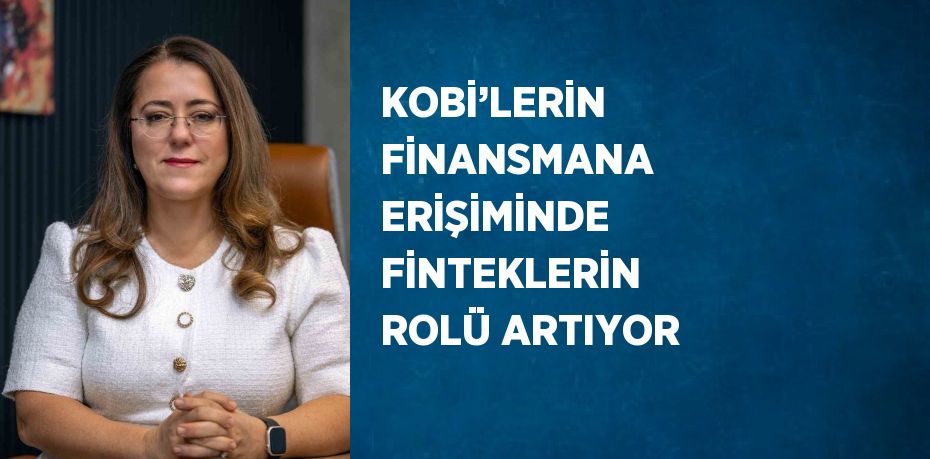 KOBİ’LERİN FİNANSMANA ERİŞİMİNDE FİNTEKLERİN ROLÜ ARTIYOR