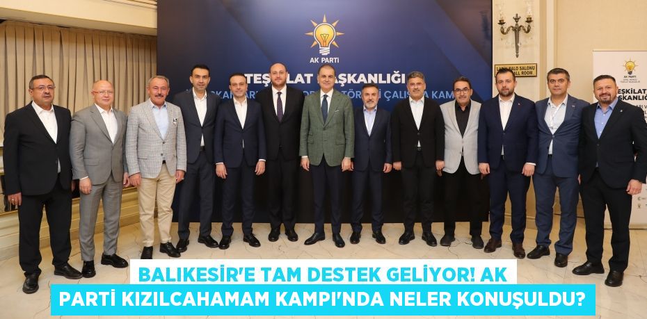 Balıkesir'e Tam Destek Geliyor! AK Parti Kızılcahamam Kampı'nda Neler Konuşuldu?