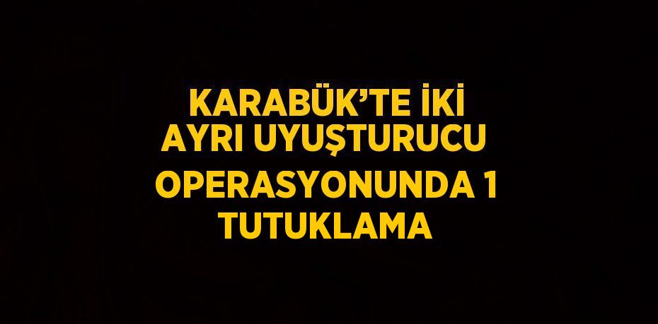 KARABÜK’TE İKİ AYRI UYUŞTURUCU OPERASYONUNDA 1 TUTUKLAMA