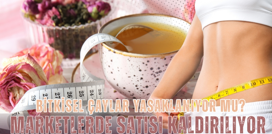 BİTKİSEL ÇAYLAR YASAKLANIYOR MU? MARKETLERDE SATIŞI KALDIRILIYOR