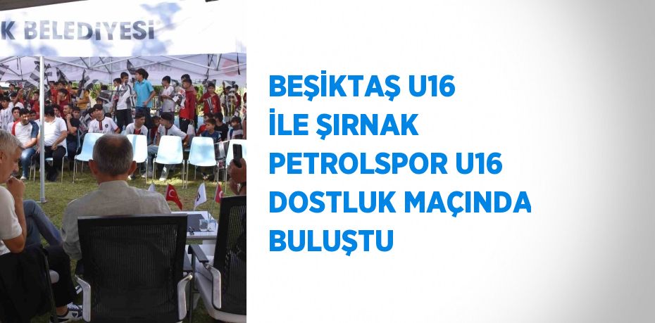 BEŞİKTAŞ U16 İLE ŞIRNAK PETROLSPOR U16 DOSTLUK MAÇINDA BULUŞTU