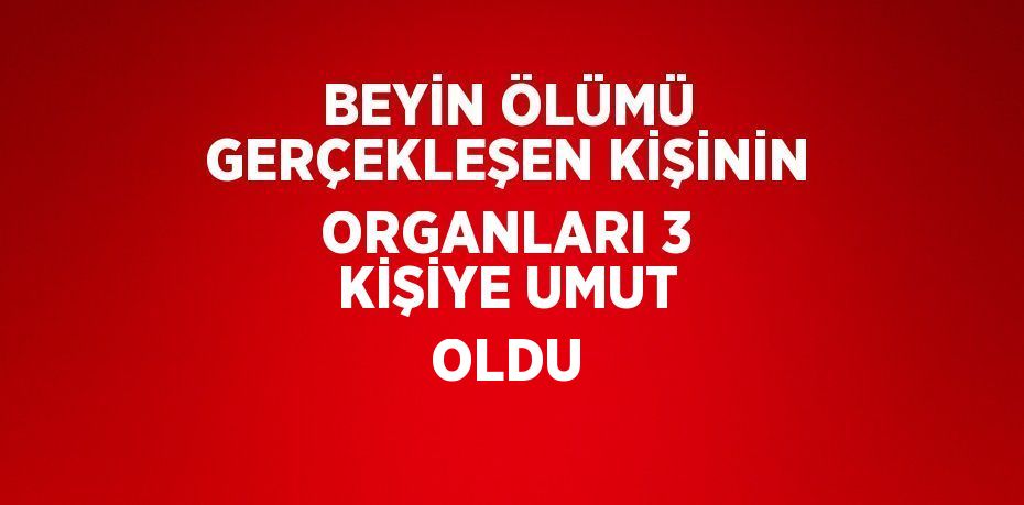 BEYİN ÖLÜMÜ GERÇEKLEŞEN KİŞİNİN ORGANLARI 3 KİŞİYE UMUT OLDU