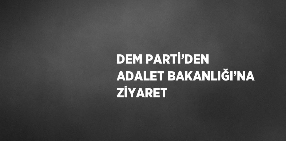 DEM PARTİ’DEN ADALET BAKANLIĞI’NA ZİYARET