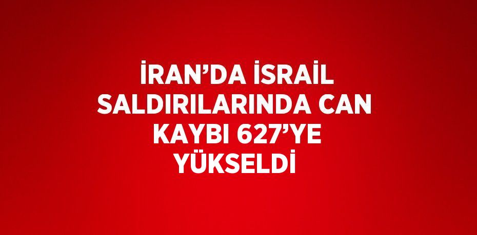 İRAN’DA İSRAİL SALDIRILARINDA CAN KAYBI 627’YE YÜKSELDİ