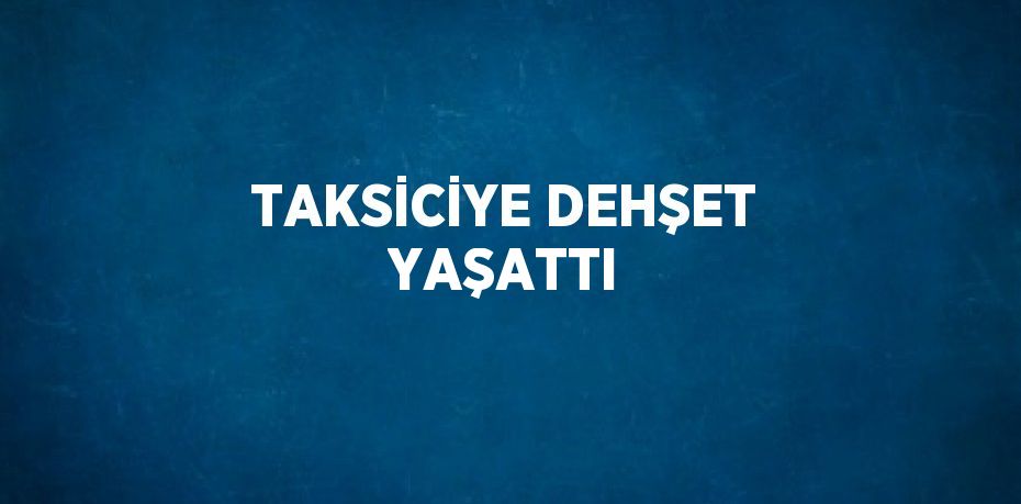 TAKSİCİYE DEHŞET YAŞATTI