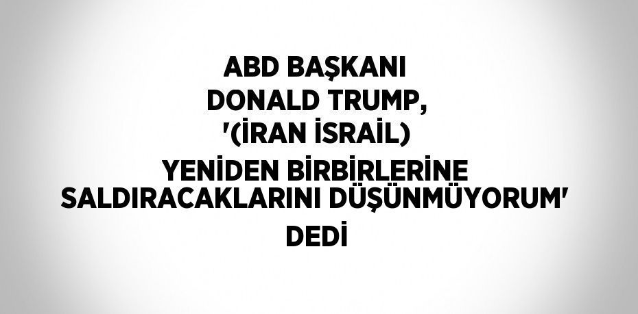 ABD BAŞKANI DONALD TRUMP, '(İRAN İSRAİL) YENİDEN BİRBİRLERİNE SALDIRACAKLARINI DÜŞÜNMÜYORUM' DEDİ