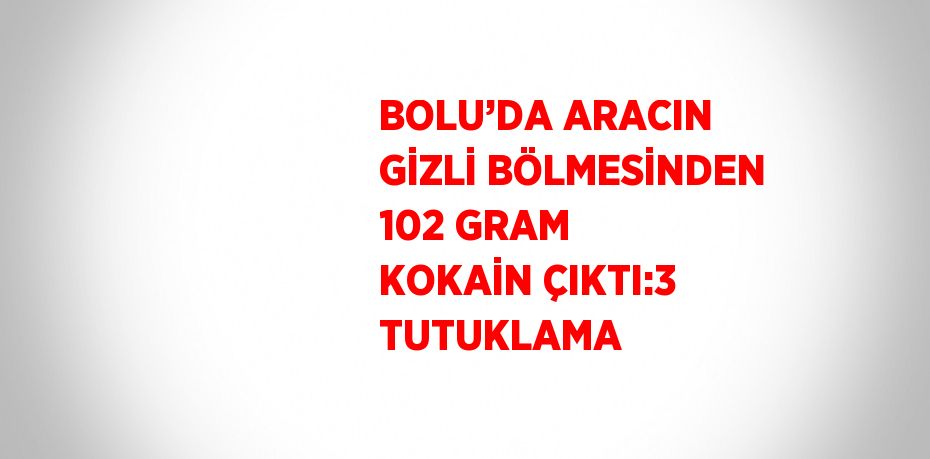 BOLU’DA ARACIN GİZLİ BÖLMESİNDEN 102 GRAM KOKAİN ÇIKTI:3 TUTUKLAMA