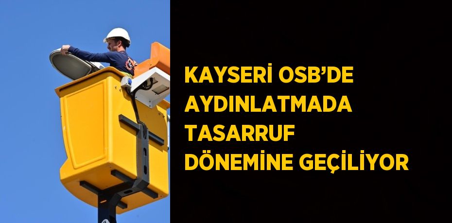 KAYSERİ OSB’DE AYDINLATMADA TASARRUF DÖNEMİNE GEÇİLİYOR