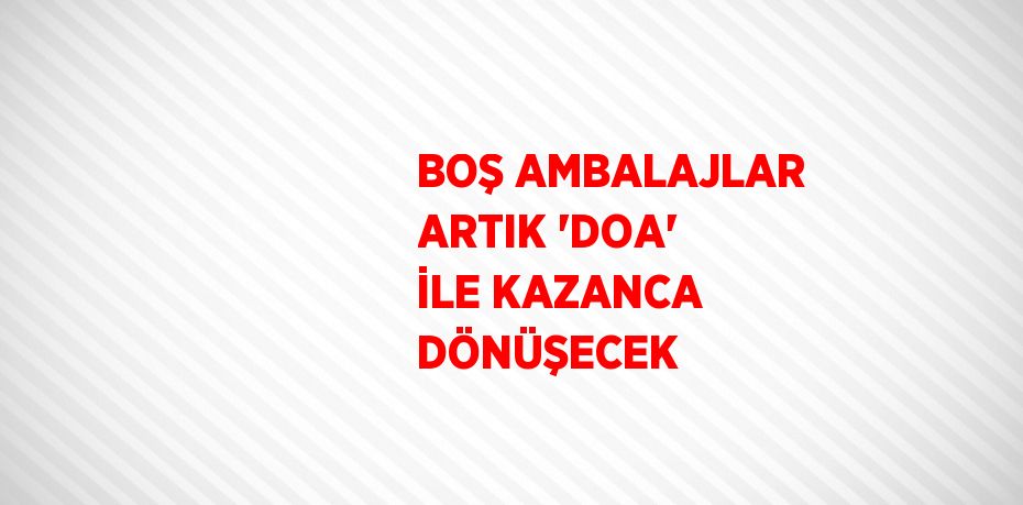 BOŞ AMBALAJLAR ARTIK 'DOA' İLE KAZANCA DÖNÜŞECEK
