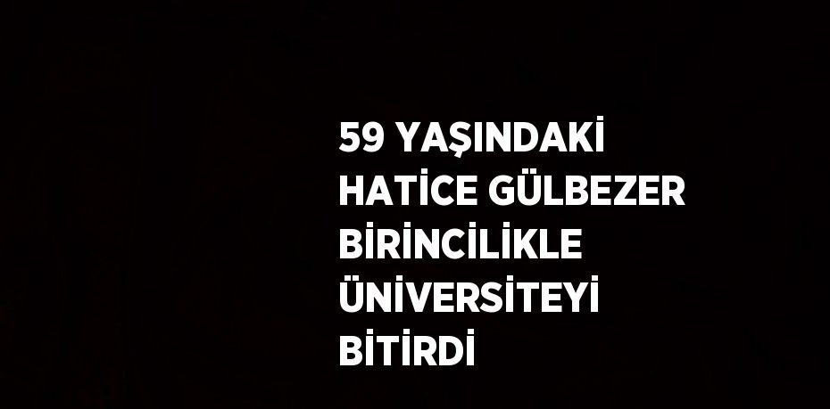 59 YAŞINDAKİ HATİCE GÜLBEZER BİRİNCİLİKLE ÜNİVERSİTEYİ BİTİRDİ