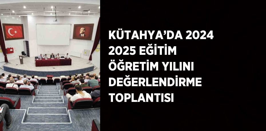 KÜTAHYA’DA 2024 2025 EĞİTİM ÖĞRETİM YILINI DEĞERLENDİRME TOPLANTISI