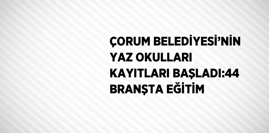 ÇORUM BELEDİYESİ’NİN YAZ OKULLARI KAYITLARI BAŞLADI:44 BRANŞTA EĞİTİM