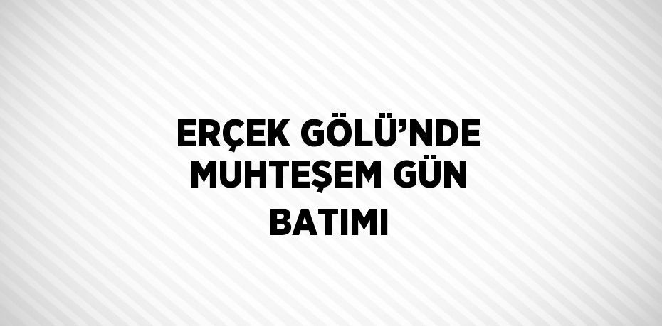 ERÇEK GÖLÜ’NDE MUHTEŞEM GÜN BATIMI