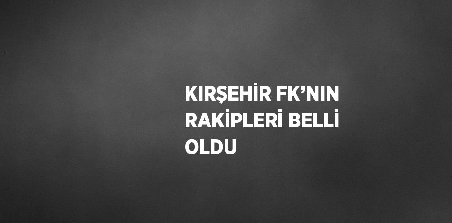 KIRŞEHİR FK’NIN RAKİPLERİ BELLİ OLDU