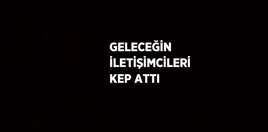 GELECEĞİN İLETİŞİMCİLERİ KEP ATTI