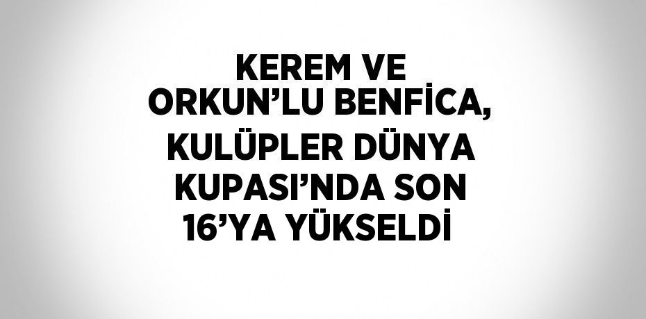 KEREM VE ORKUN’LU BENFİCA, KULÜPLER DÜNYA KUPASI’NDA SON 16’YA YÜKSELDİ