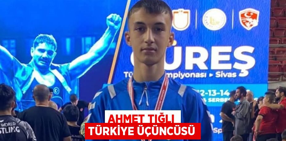 AHMET TIĞLI TÜRKİYE ÜÇÜNCÜSÜ