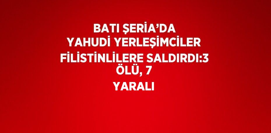 BATI ŞERİA’DA YAHUDİ YERLEŞİMCİLER FİLİSTİNLİLERE SALDIRDI:3 ÖLÜ, 7 YARALI