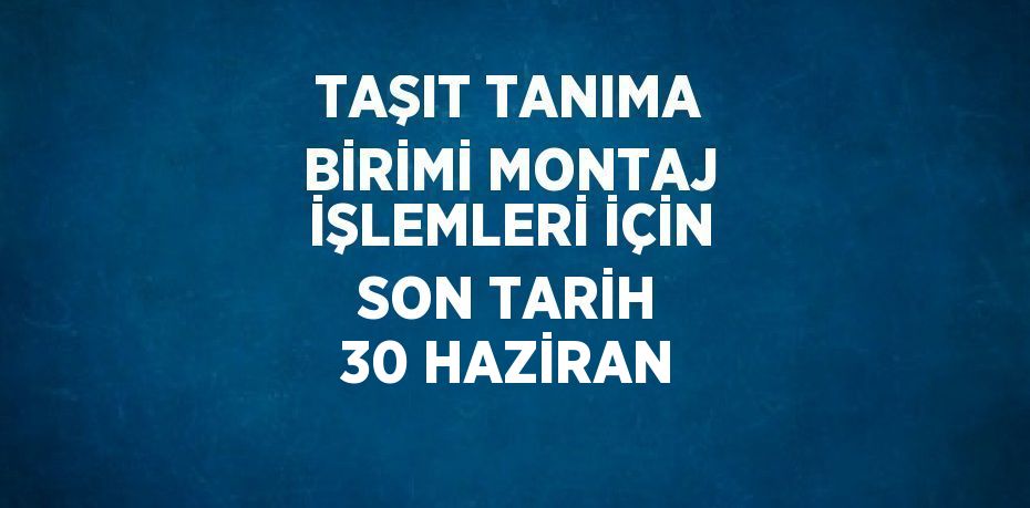 TAŞIT TANIMA BİRİMİ MONTAJ İŞLEMLERİ İÇİN SON TARİH 30 HAZİRAN