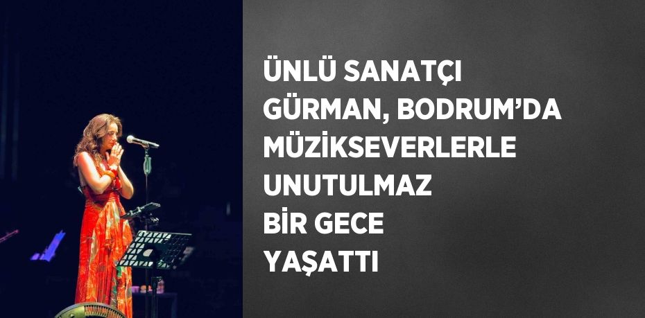 ÜNLÜ SANATÇI GÜRMAN, BODRUM’DA MÜZİKSEVERLERLE UNUTULMAZ BİR GECE YAŞATTI