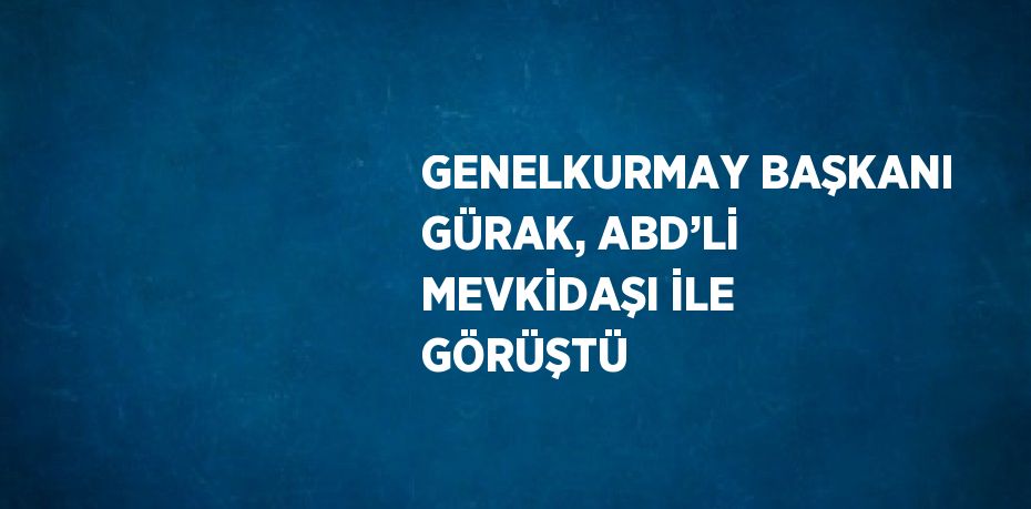 GENELKURMAY BAŞKANI GÜRAK, ABD’Lİ MEVKİDAŞI İLE GÖRÜŞTÜ