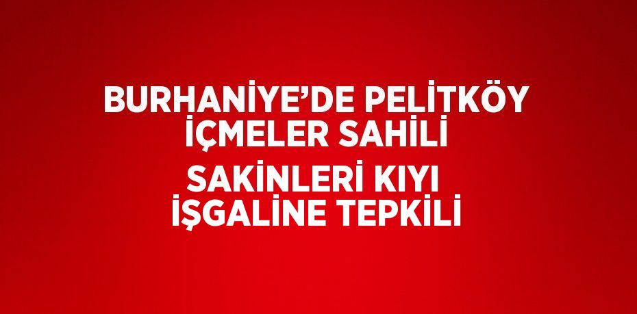 BURHANİYE’DE PELİTKÖY İÇMELER SAHİLİ SAKİNLERİ KIYI İŞGALİNE TEPKİLİ