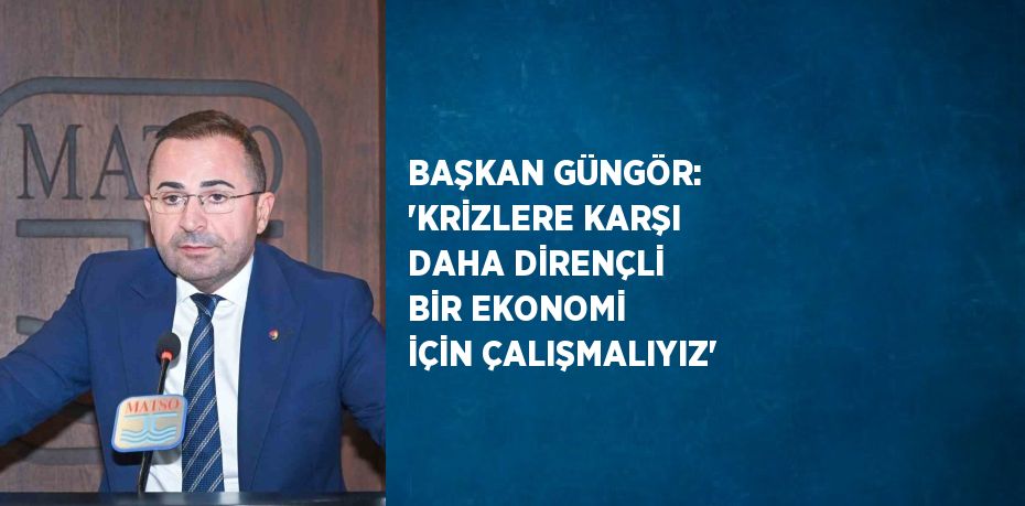 BAŞKAN GÜNGÖR: 'KRİZLERE KARŞI DAHA DİRENÇLİ BİR EKONOMİ İÇİN ÇALIŞMALIYIZ'