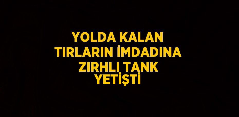 YOLDA KALAN TIRLARIN İMDADINA ZIRHLI TANK YETİŞTİ