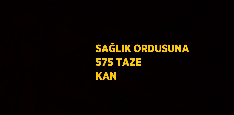 SAĞLIK ORDUSUNA 575 TAZE KAN