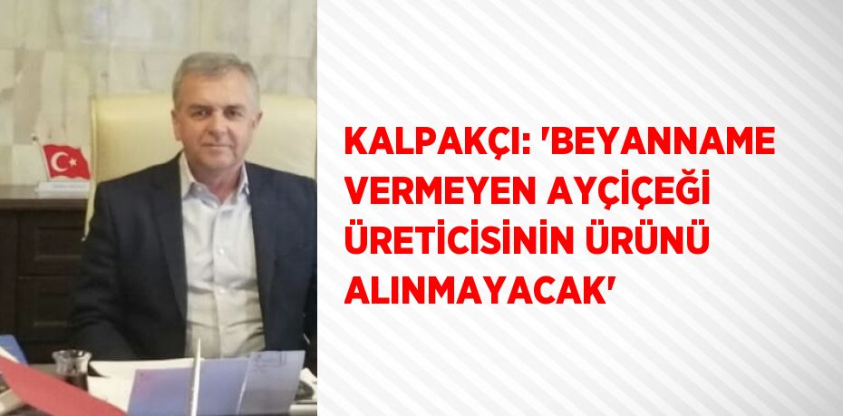 KALPAKÇI: 'BEYANNAME VERMEYEN AYÇİÇEĞİ ÜRETİCİSİNİN ÜRÜNÜ ALINMAYACAK'
