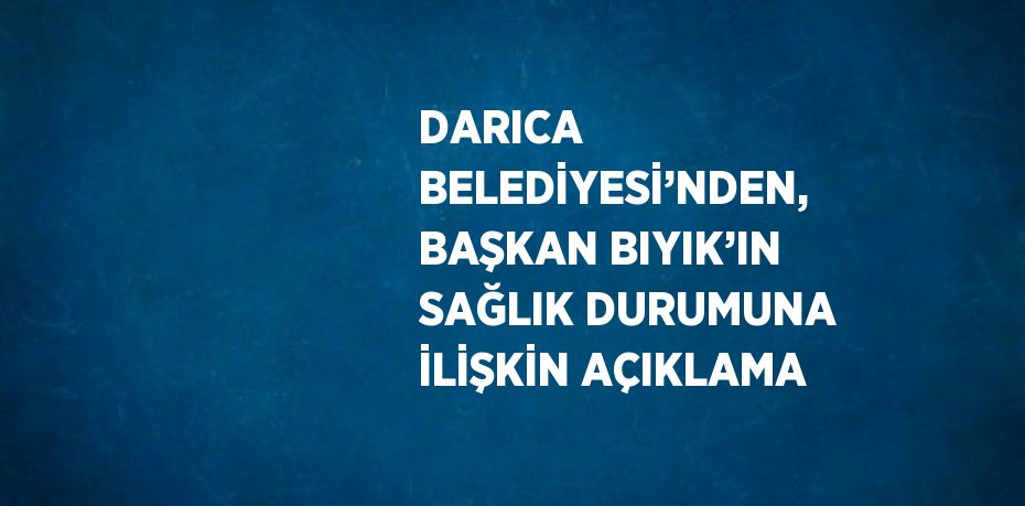DARICA BELEDİYESİ’NDEN, BAŞKAN BIYIK’IN SAĞLIK DURUMUNA İLİŞKİN AÇIKLAMA