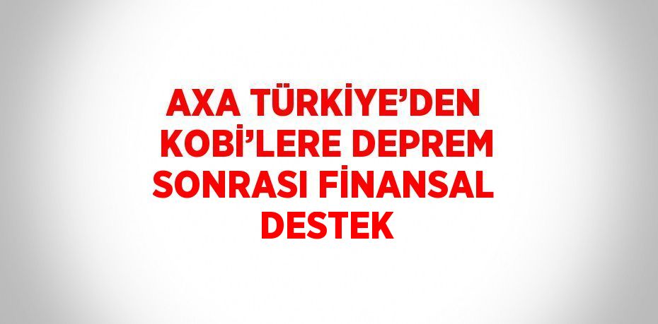 AXA TÜRKİYE’DEN KOBİ’LERE DEPREM SONRASI FİNANSAL DESTEK