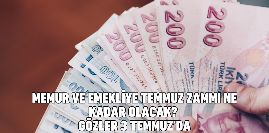 MEMUR VE EMEKLİYE TEMMUZ ZAMMI NE KADAR OLACAK? GÖZLER 3 TEMMUZ’DA