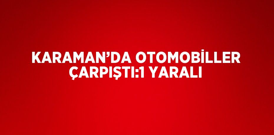 KARAMAN’DA OTOMOBİLLER ÇARPIŞTI:1 YARALI