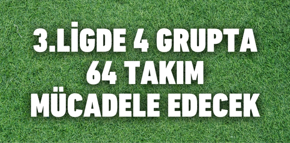 3.LİGDE 4 GRUPTA 64 TAKIM MÜCADELE EDECEK