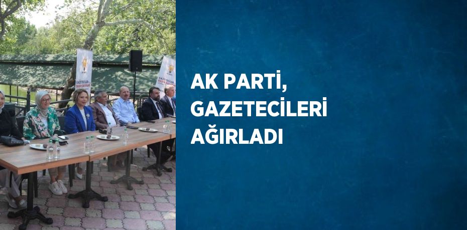 AK PARTİ, GAZETECİLERİ AĞIRLADI